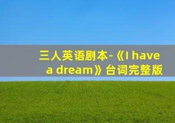 三人英语剧本-《I have a dream》台词完整版